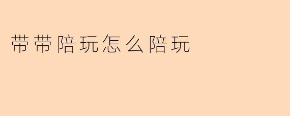 带带陪玩怎么陪玩