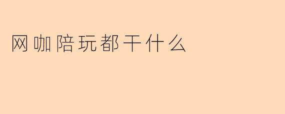 网咖陪玩都会做些什么？