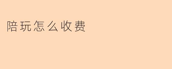 陪玩怎么收费？