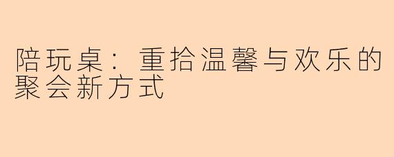 陪玩桌：重拾温馨与欢乐的聚会新方式