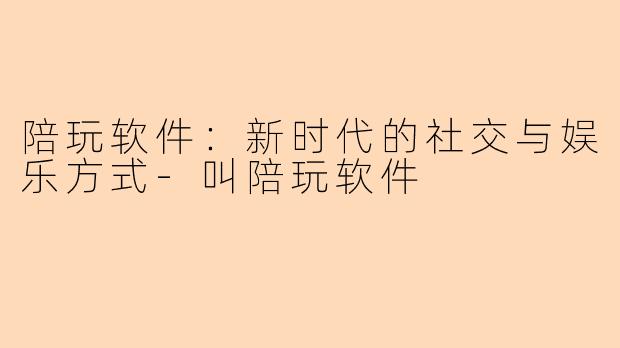 陪玩软件：新时代的社交与娱乐方式-叫陪玩软件