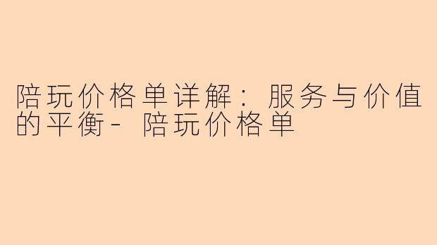 陪玩价格单详解：服务与价值的平衡-陪玩价格单