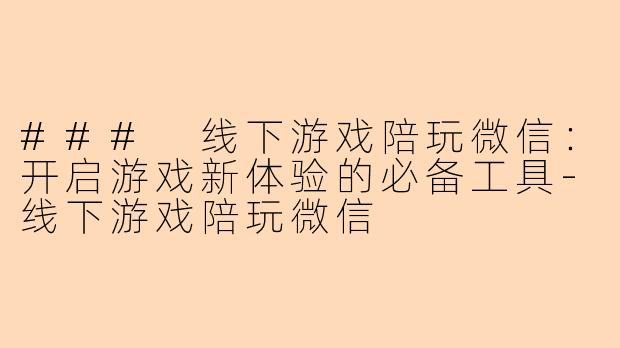 ### 线下游戏陪玩微信：开启游戏新体验的必备工具-线下游戏陪玩微信