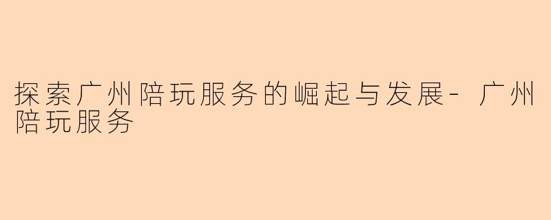 探索广州陪玩服务的崛起与发展-广州陪玩服务
