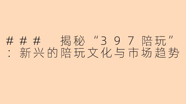 ### 揭秘“397陪玩”:新兴的陪玩文化与市场趋势