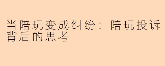 当陪玩变成纠纷：陪玩投诉背后的思考