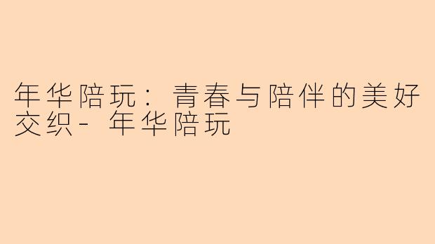 年华陪玩：青春与陪伴的美好交织-年华陪玩