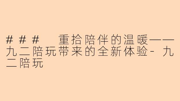 ### 重拾陪伴的温暖——九二陪玩带来的全新体验-九二陪玩