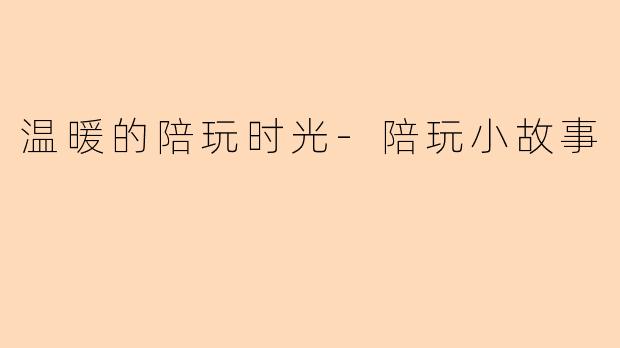 温暖的陪玩时光-陪玩小故事