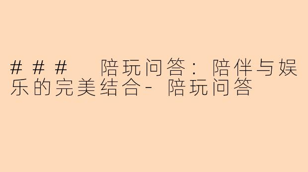 ### 陪玩问答：陪伴与娱乐的完美结合-陪玩问答