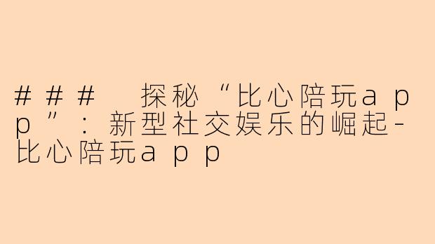 ### 探秘“比心陪玩app”：新型社交娱乐的崛起-比心陪玩app