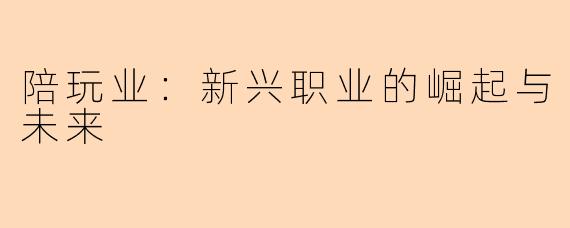 陪玩业：新兴职业的崛起与未来