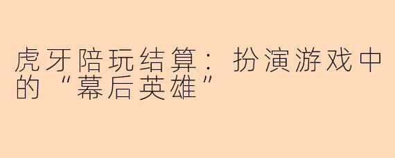 虎牙陪玩结算：扮演游戏中的“幕后英雄”