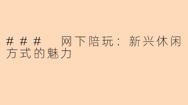 ### 网下陪玩：新兴休闲方式的魅力