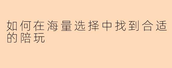 如何在海量选择中找到合适的陪玩