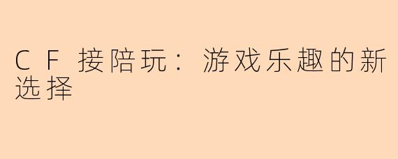 CF接陪玩：游戏乐趣的新选择