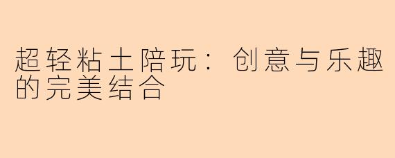 超轻粘土陪玩：创意与乐趣的完美结合