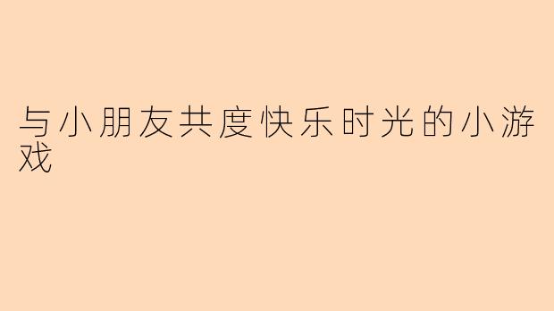 与小朋友共度快乐时光的小游戏