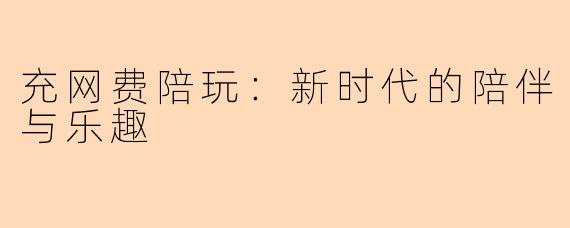 充网费陪玩：新时代的陪伴与乐趣