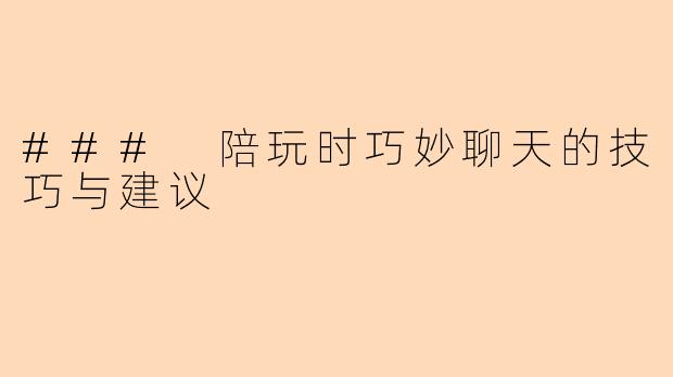 ### 陪玩时巧妙聊天的技巧与建议