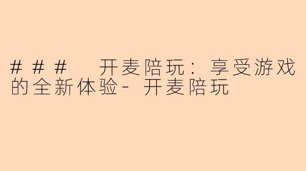 ### 开麦陪玩:享受游戏的全新体验-开麦陪玩