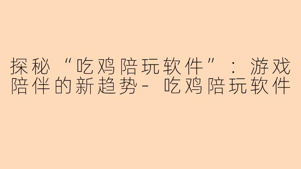 探秘“吃鸡陪玩软件”：游戏陪伴的新趋势-吃鸡陪玩软件
