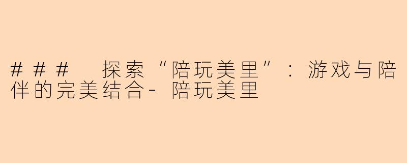 ### 探索“陪玩美里”：游戏与陪伴的完美结合-陪玩美里