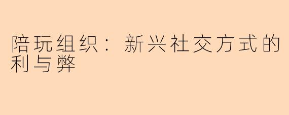 陪玩组织：新兴社交方式的利与弊
