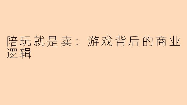 陪玩就是卖：游戏背后的商业逻辑