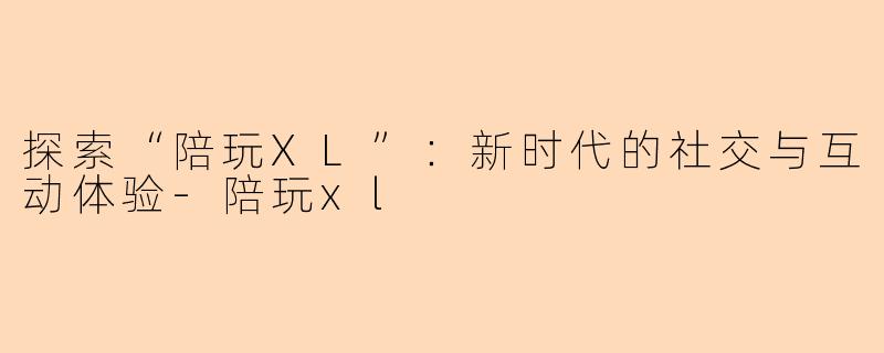 探索“陪玩XL”：新时代的社交与互动体验-陪玩xl
