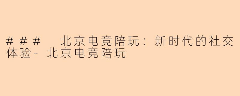 ### 北京电竞陪玩：新时代的社交体验-北京电竞陪玩
