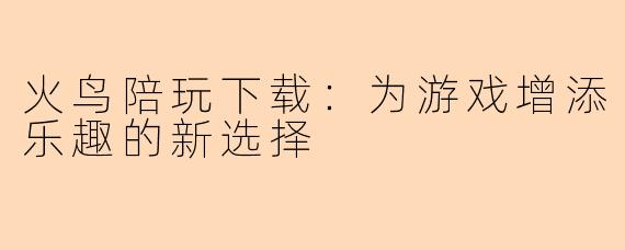 火鸟陪玩下载：为游戏增添乐趣的新选择