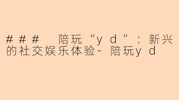 ### 陪玩“yd”：新兴的社交娱乐体验-陪玩yd