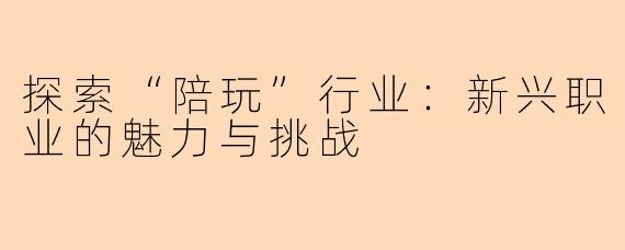 探索“陪玩”行业:新兴职业的魅力与挑战