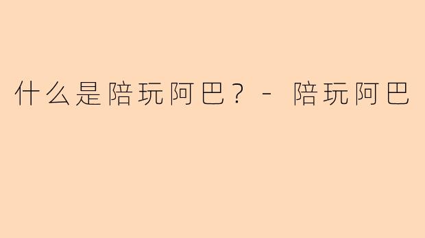 什么是陪玩阿巴？