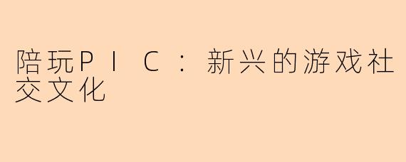 陪玩PIC：新兴的游戏社交文化