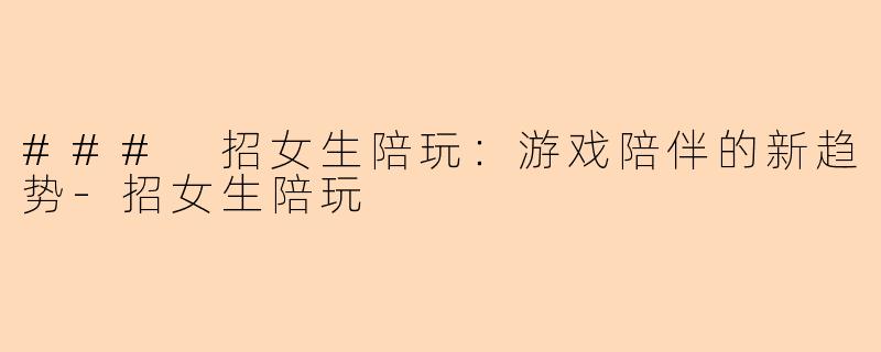 ### 招女生陪玩：游戏陪伴的新趋势-招女生陪玩