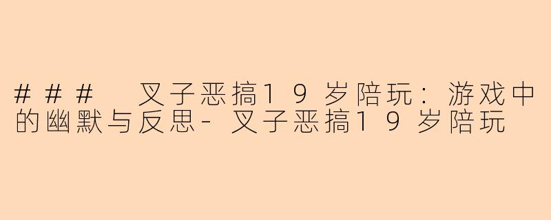 ### 叉子恶搞19岁陪玩:游戏中的幽默与反思-叉子恶搞19岁陪玩