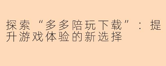探索“多多陪玩下载”：提升游戏体验的新选择