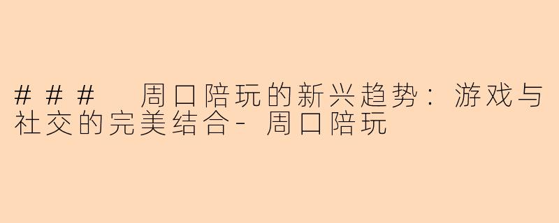 ### 周口陪玩的新兴趋势：游戏与社交的完美结合-周口陪玩