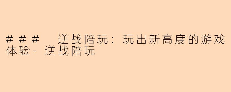 ### 逆战陪玩：玩出新高度的游戏体验-逆战陪玩