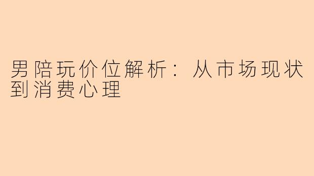 男陪玩价位解析：从市场现状到消费心理