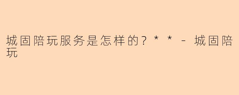 城固陪玩服务是怎样的？**