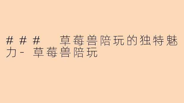 ### 草莓兽陪玩的独特魅力-草莓兽陪玩