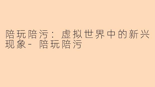 陪玩陪污:虚拟世界中的新兴现象-陪玩陪污