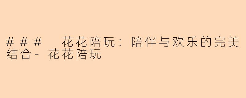 ### 花花陪玩：陪伴与欢乐的完美结合-花花陪玩