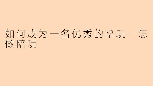 如何成为一名优秀的陪玩-怎做陪玩