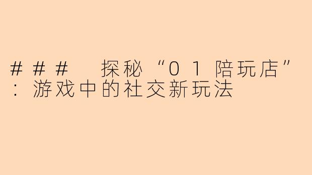 ### 探秘“01陪玩店”：游戏中的社交新玩法