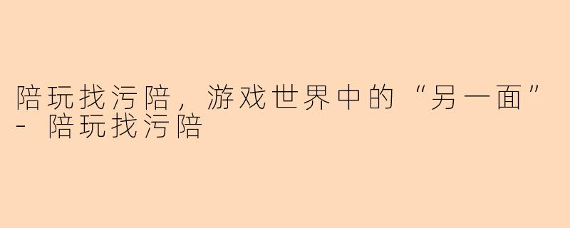 陪玩找污陪，游戏世界中的“另一面”-陪玩找污陪