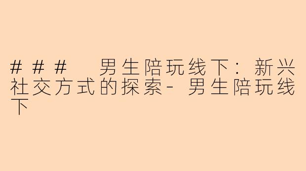 ### 男生陪玩线下：新兴社交方式的探索-男生陪玩线下